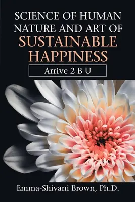 Die Wissenschaft der menschlichen Natur und die Kunst des nachhaltigen Glücklichseins: Ankommen 2 B U - Science of Human Nature and Art of Sustainable Happiness: Arrive 2 B U