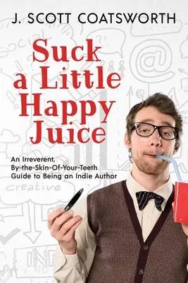 Lutschen Sie ein wenig Happy Juice: Ein respektloser, hautnaher Leitfaden für Indie-Autoren - Suck a Little Happy Juice: An Irreverent, By-the-Skin-of-Your-Teeth Guide to Being an Indie Author