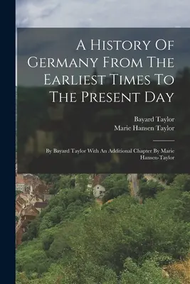 Eine Geschichte Deutschlands von den frühesten Zeiten bis zur Gegenwart: Von Bayard Taylor mit einem zusätzlichen Kapitel von Marie Hansen-Taylor - A History Of Germany From The Earliest Times To The Present Day: By Bayard Taylor With An Additional Chapter By Marie Hansen-taylor