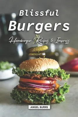 Blissful Burgers: Hamburger-Rezepte, die beeindrucken - Blissful Burgers: Hamburger Recipes to Impress
