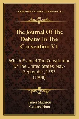 The Journal Of The Debates In The Convention V1: Which Framed The Constitution Of The United States, May-September, 1787 (1908)