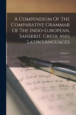 Ein Kompendium der vergleichenden Grammatik der indogermanischen, sanskritischen, griechischen und lateinischen Sprachen; Band 2 - A Compendium Of The Comparative Grammar Of The Indo-european, Sanskrit, Greek And Latin Languages; Volume 2