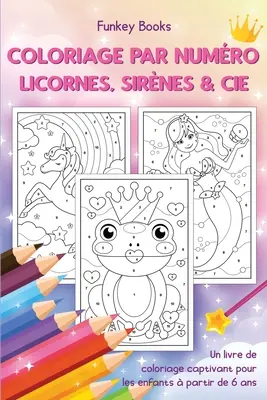 Coloriage par numro - Licornes, sirnes & Cie: Ein fesselndes Ausmalbuch für Kinder ab 6 Jahren - Coloriage par numro - Licornes, sirnes & Cie: Un livre de coloriage captivant pour les enfants  partir de 6 ans