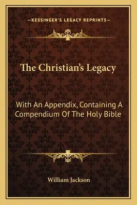 Das Vermächtnis des Christen: Mit einem Anhang, der ein Kompendium der Heiligen Bibel enthält - The Christian's Legacy: With An Appendix, Containing A Compendium Of The Holy Bible