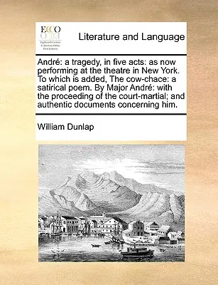 Andr: Eine Tragödie, in fünf Akten: Wie sie jetzt am Theater in New York aufgeführt wird, mit dem Zusatz: Der Kuhfladen: Eine satirische P - Andr: A Tragedy, in Five Acts: As Now Performing at the Theatre in New York. to Which Is Added, the Cow-Chace: A Satirical P