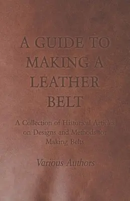 Eine Anleitung zur Herstellung eines Ledergürtels - Eine Sammlung historischer Artikel über Designs und Methoden zur Herstellung von Gürteln - A Guide to Making a Leather Belt - A Collection of Historical Articles on Designs and Methods for Making Belts