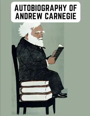 Autobiographie von Andrew Carnegie: Die aufschlussreichen Memoiren des Industriellen, der für seine Philanthropie ebenso berühmt ist wie für sein Vermögen - Autobiography of Andrew Carnegie: The Enlightening Memoir of The Industrialist as Famous for His Philanthropy as for His Fortune
