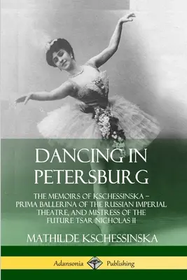 Tanzen in Petersburg: Die Memoiren von Kschessinska - Primaballerina des russischen kaiserlichen Theaters und Mätresse des zukünftigen Zaren Nichola - Dancing in Petersburg: The Memoirs of Kschessinska - Prima Ballerina of the Russian Imperial Theatre, and Mistress of the future Tsar Nichola