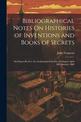 Bibliographische Anmerkungen zu Inventarisierungsgeschichten und Geheimbüchern: Sechs Vorträge vor der Archologischen Gesellschaft von Glasgow April 1882-Januar 1888 - Bibliographical Notes On Histories of Inventions and Books of Secrets: Six Papers Read to the Archological Society of Glasgow April 1882-January 1888