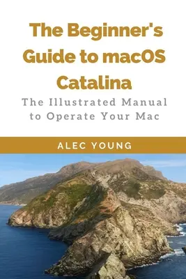 Das Einsteigerhandbuch zu MacOS Catalina: Das illustrierte Handbuch für die Bedienung Ihres Mac - The Beginner's Guide to MacOS Catalina: The Illustrated Manual to Operate Your Mac