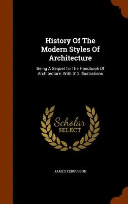 Geschichte der modernen Architekturstile: Als Fortsetzung des Handbuchs der Architektur: Mit 312 Illustrationen - History Of The Modern Styles Of Architecture: Being A Sequel To The Handbook Of Architecture: With 312 Illustrations