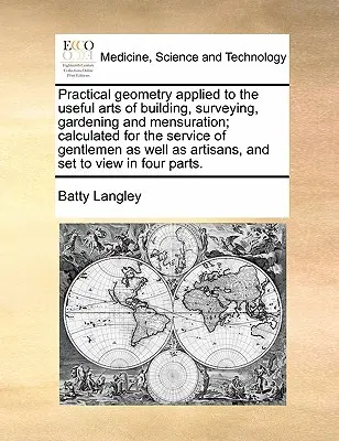 Praktische Geometrie, angewandt auf die nützlichen Künste des Bauens, des Vermessens, des Gärtnerns und der Mensuration; berechnet für den Dienst der Gentlemen wie auch der Ar - Practical Geometry Applied to the Useful Arts of Building, Surveying, Gardening and Mensuration; Calculated for the Service of Gentlemen as Well as Ar