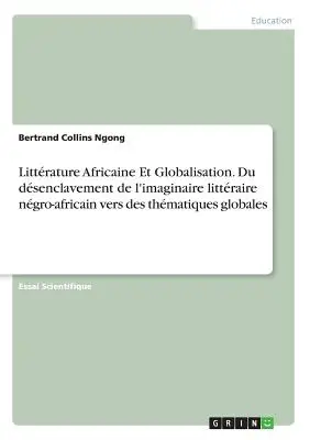 Littrature Africaine Et Globalisation. Du dsenclavement de l'imaginaire littraire ngro-africain vers des thmatiques globales