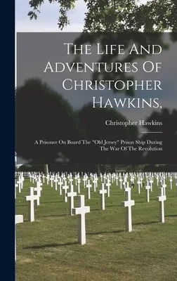 Das Leben und die Abenteuer von Christopher Hawkins,: Ein Gefangener an Bord des alten Gefangenenschiffs Jersey