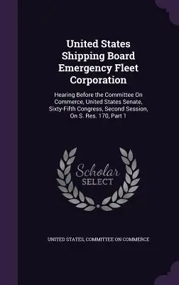 United States Shipping Board Emergency Fleet Corporation: Anhörung vor dem Ausschuss für Handel, Senat der Vereinigten Staaten, Fünfundsechzigster Kongress, Zweiter - United States Shipping Board Emergency Fleet Corporation: Hearing Before the Committee On Commerce, United States Senate, Sixty-Fifth Congress, Second