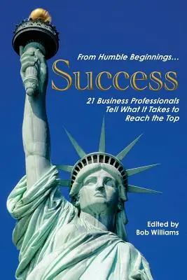 Aus bescheidenen Anfängen. . . Erfolg: 21 Business-Profis erzählen, was es braucht, um an die Spitze zu kommen - From Humble Beginnings. . . Success: 21 Business Professionals Tell What It Takes to Reach the Top