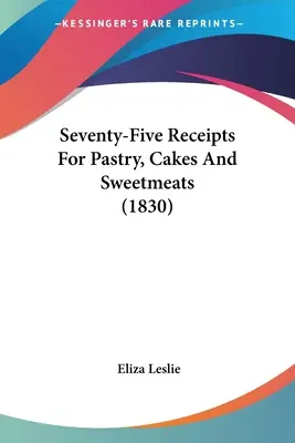 Fünfundsiebzig Rezepte für Gebäck, Kuchen und Süßspeisen (1830) - Seventy-Five Receipts For Pastry, Cakes And Sweetmeats (1830)