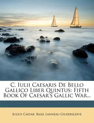 C. Iulii Caesaris de Bello Gallico Liber Quintus: Fünftes Buch von Caesars Gallischem Krieg... - C. Iulii Caesaris de Bello Gallico Liber Quintus: Fifth Book of Caesar's Gallic War...