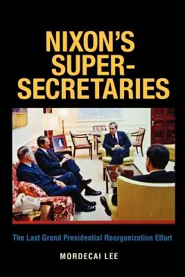 Nixons Super-Sekretäre: Die letzte große präsidiale Reorganisationsmaßnahme - Nixon's Super-Secretaries: The Last Grand Presidential Reorganization Effort
