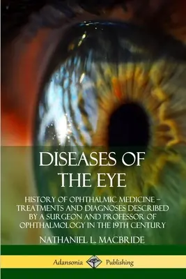 Krankheiten des Auges: Geschichte der Augenheilkunde - Behandlungen und Diagnosen, beschrieben von einem Chirurgen und Professor für Augenheilkunde in den USA - Diseases of the Eye: History of Ophthalmic Medicine - Treatments and Diagnoses Described by a Surgeon and Professor of Ophthalmology in the