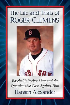 Das Leben und die Prüfungen von Roger Clemens: Baseball's Rocket Man und die fragwürdige Anklage gegen ihn - The Life and Trials of Roger Clemens: Baseball's Rocket Man and the Questionable Case Against Him