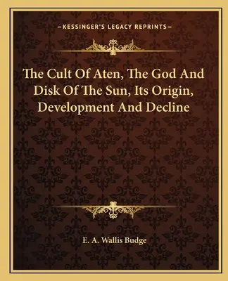 Der Kult des Aten, des Sonnengottes und der Sonnenscheibe, sein Ursprung, seine Entwicklung und sein Niedergang - The Cult Of Aten, The God And Disk Of The Sun, Its Origin, Development And Decline