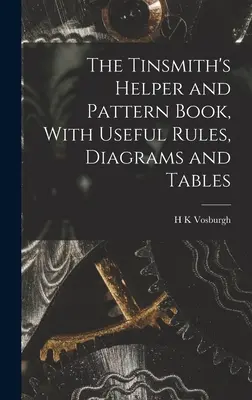 The Tinsmith's Helper and Pattern Book, Mit nützlichen Regeln, Diagrammen und Tabellen - The Tinsmith's Helper and Pattern Book, With Useful Rules, Diagrams and Tables