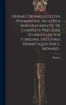 Herms Trismgiste [der Poemander, Asclepius und Fragmente]. Tr. Complte Prcde D'une tude Sur L'origine Des Livres Hermtiques Par L. Mnard... - Herms Trismgiste [the Poemander, Asclepius And Fragments]. Tr. Complte Prcde D'une tude Sur L'origine Des Livres Hermtiques Par L. Mnard...