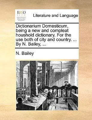 Dictionarium Domesticum, ein neues und vollständiges Haushalts-Wörterbuch. Für den Gebrauch in Stadt und Land. ... von N. Bailey, ... - Dictionarium Domesticum, being a new and compleat houshold dictionary. For the use both of city and country. ... By N. Bailey, ...