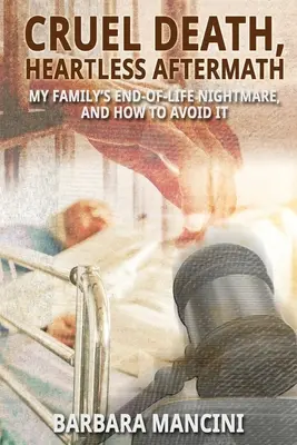 Grausamer Tod, herzlose Nachwehen: Der Alptraum meiner Familie am Lebensende und wie man ihn vermeidet - Cruel Death, Heartless Aftermath: My Family's End-of-Life Nightmare and How To Avoid It