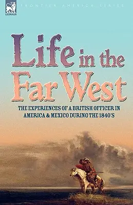Das Leben im Fernen Westen: Die Erfahrungen eines britischen Offiziers in Amerika und Mexiko in den 1840er Jahren - Life in the Far West: the experiences of a British Officer in America and Mexico During the 1840s
