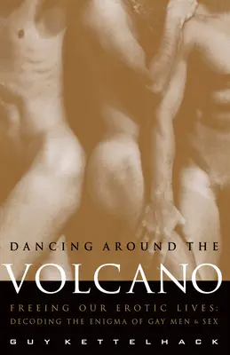 Der Tanz um den Vulkan: Unser erotisches Leben befreien: Die Entschlüsselung des Rätsels um schwule Männer und Sex - Dancing Around the Volcano: Freeing Our Erotic Lives: Decoding the Enigma of Gay Men and Sex