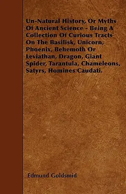 Un-natürliche Geschichte; oder, Mythen der alten Wissenschaft - Eine Sammlung kurioser Traktate über den Basilisken, das Einhorn, den Phönix, den Behemoth oder Leviathan, den Drachen - Un-Natural History; Or, Myths of Ancient Science - Being a Collection of Curious Tracts on the Basilisk, Unicorn, Phoenix, Behemoth or Leviathan, Drag