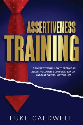 Selbstbehauptungstraining: 10 einfache Schritte, um eine selbstbewusste Führungskraft zu werden, aufzustehen, zu sprechen und die Kontrolle über Ihr Leben zu übernehmen - Assertiveness Training: 10 Simple Steps How to Become an Assertive Leader, Stand Up, speak up, and Take Control of Your Life