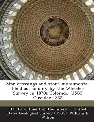 Sternkreuzungen und Steindenkmäler - Feldastronomie durch die Wheeler Survey im Colorado der 1870er Jahre: Usgs-Rundschreiben 1362 - Star Crossings and Stone Monuments-Field Astronomy by the Wheeler Survey in 1870s Colorado: Usgs Circular 1362