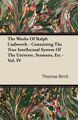 Die Werke von Ralph Cudworth - Enthält das wahre intellektuelle System des Universums, Predigten usw. - Band IV - The Works of Ralph Cudworth - Containing the True Intellectual System of the Universe, Sermons, Etc - Vol. IV