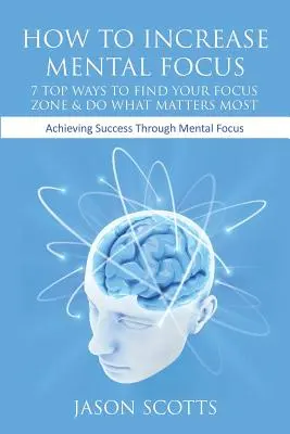 Wie Sie Ihre mentale Konzentration steigern: 7 Top-Methoden, um Ihre Fokuszone zu finden und das zu tun, was am wichtigsten ist: Erfolg durch mentalen Fokus - How to Increase Mental Focus: 7 Top Ways to Find Your Focus Zone & Do What Matters Most: Achieving Success Through Mental Focus