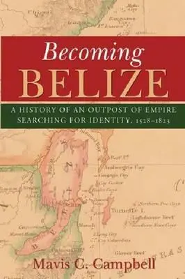Die Entstehung von Belize: Die Geschichte eines Außenpostens des Imperiums auf der Suche nach seiner Identität, 1528-1823 - Becoming Belize: A History of an Outpost of Empire Searching for Identity, 1528-1823