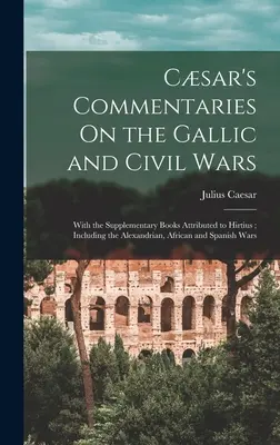 Csar's Commentaries On the Gallic and Civil Wars: With the Supplementary Books Attributed to Hirtius; Including the Alexandrian, African and Spanish