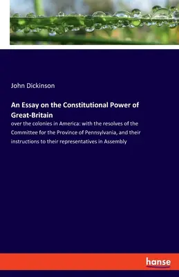 An Essay on the Constitutional Power of Great-Britain: over the colonies in America: with the resolves of the Committee for the Province of Pennsylvan