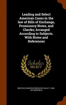 Leading and Select American Cases in the law of Bills of Exchange, Promissory Notes, and Checks; Arranged According to Subjects. Mit Anmerkungen und Verweisen - Leading and Select American Cases in the law of Bills of Exchange, Promissory Notes, and Checks; Arranged According to Subjects. With Notes and Refere