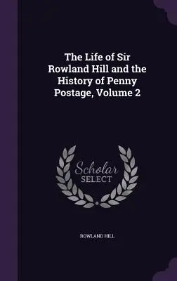 Das Leben von Sir Rowland Hill und die Geschichte des Penny Postage, Band 2 - The Life of Sir Rowland Hill and the History of Penny Postage, Volume 2