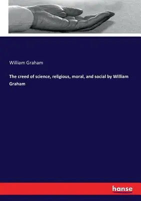 Das Glaubensbekenntnis der Wissenschaft, religiös, moralisch und sozial von William Graham - The creed of science, religious, moral, and social by William Graham