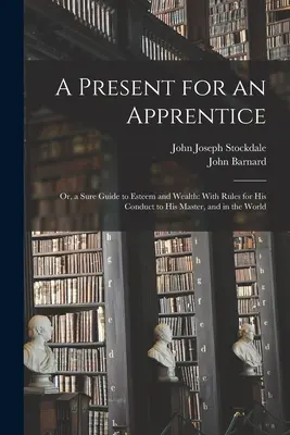 Ein Geschenk für einen Lehrling: Oder: Ein sicherer Weg zu Ansehen und Reichtum: Mit Regeln für sein Verhalten gegenüber seinem Meister und in der Welt - A Present for an Apprentice: Or, a Sure Guide to Esteem and Wealth: With Rules for His Conduct to His Master, and in the World