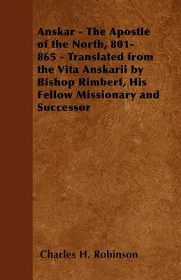 Anskar - Der Apostel des Nordens, 801-865 - Übersetzt aus der Vita Anskarii von Bischof Rimbert, seinem Mitmissionar und Nachfolger - Anskar - The Apostle of the North, 801-865 - Translated from the Vita Anskarii by Bishop Rimbert, His Fellow Missionary and Successor