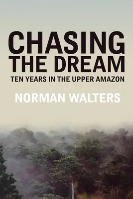 Auf der Jagd nach dem Traum: Zehn Jahre im oberen Amazonasgebiet - Chasing the Dream: Ten Years in the Upper Amazon