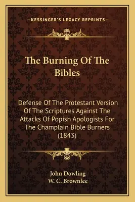 Die Verbrennung der Bibeln: Die Verteidigung der protestantischen Version der Heiligen Schrift gegen die Angriffe der päpstlichen Apologeten der Champlain-Bibel B - The Burning Of The Bibles: Defense Of The Protestant Version Of The Scriptures Against The Attacks Of Popish Apologists For The Champlain Bible B