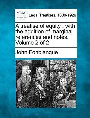Eine Abhandlung über die Billigkeit: Mit dem Zusatz von Randbemerkungen und Anmerkungen. Band 2 von 2 - A Treatise of Equity: With the Addition of Marginal References and Notes. Volume 2 of 2