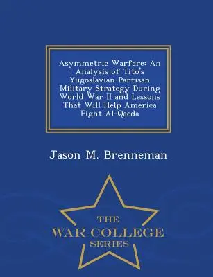 Asymmetrische Kriegsführung: Eine Analyse von Titos jugoslawischer Partisanen-Militärstrategie während des Zweiten Weltkriegs und Lehren, die Amerika helfen werden Fi - Asymmetric Warfare: An Analysis of Tito's Yugoslavian Partisan Military Strategy During World War II and Lessons That Will Help America Fi