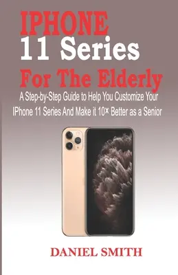 iPhone 11-Serie für ältere Menschen: Eine Schritt-für-Schritt-Anleitung, um Ihnen zu helfen, Ihr IPhone 11 Series anzupassen und es als Senior 10 besser zu machen - iPhone 11 Series for the Elderly: A Step-by-Step Guide to Help You Customize Your IPhone 11 Series and Make it 10 Better as a Senior